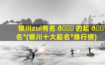 银川zui
有名 🐝 的起 🌲 名*
(银川十大起名*
排行榜)